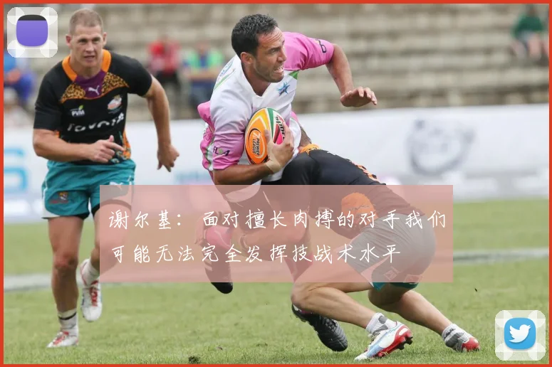 谢尔基：面对擅长肉搏的对手我们可能无法完全发挥技战术水平