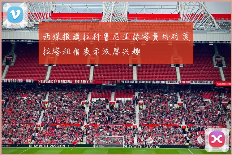 西媒报道拉科鲁尼亚赫塔费均对莫拉塔租借表示浓厚兴趣