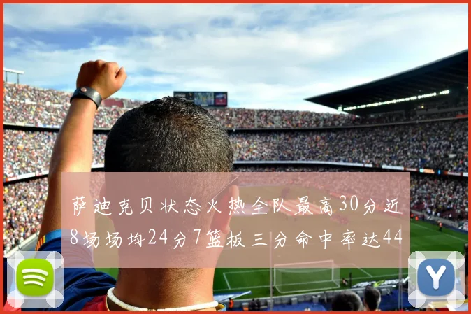 萨迪克贝状态火热全队最高30分近8场场均24分7篮板三分命中率达44