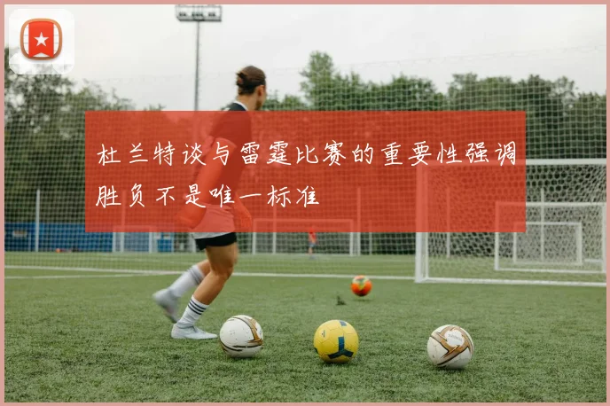 杜兰特谈与雷霆比赛的重要性强调胜负不是唯一标准