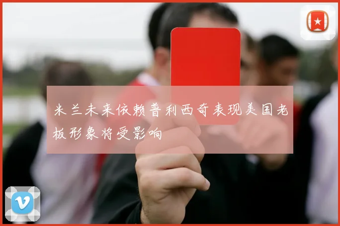 米兰未来依赖普利西奇表现美国老板形象将受影响