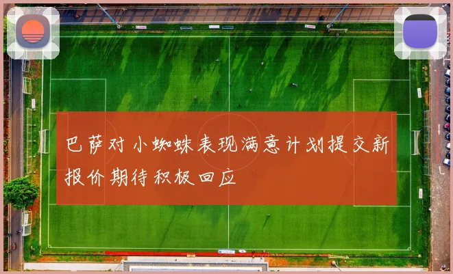 巴萨对小蜘蛛表现满意计划提交新报价期待积极回应