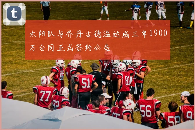 太阳队与乔丹古德温达成三年1900万合同正式签约公告
