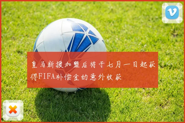 皇马新援加盟后将于七月一日起获得FIFA补偿金的意外收获