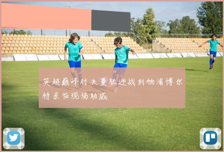 英超巅峰对决曼联迎战利物浦博尔特亲临现场助威