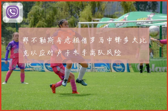那不勒斯考虑租借罗马中锋多夫比克以应对卢卡冬季离队风险