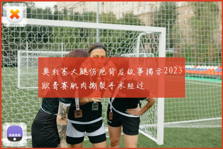 奥利塞大腿伤疤背后故事揭示2023欧青赛肌肉撕裂手术经过