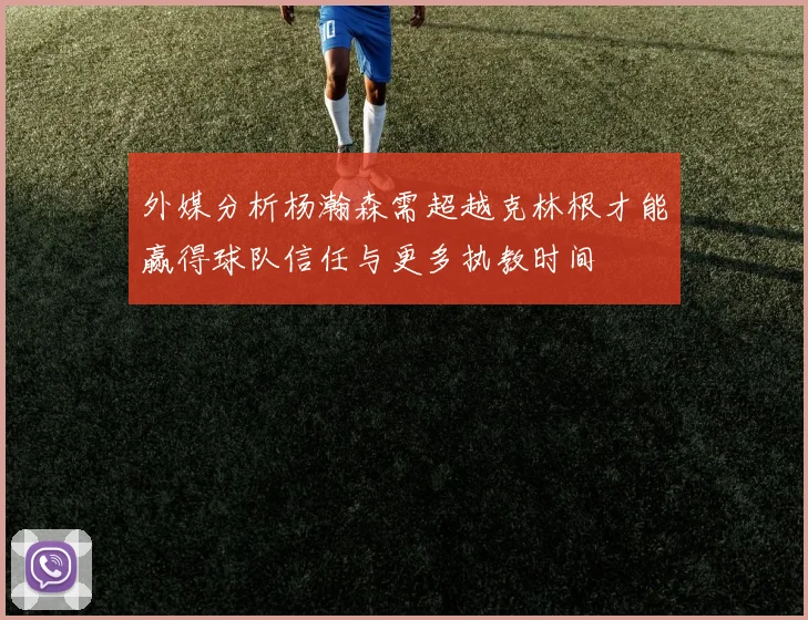 外媒分析杨瀚森需超越克林根才能赢得球队信任与更多执教时间