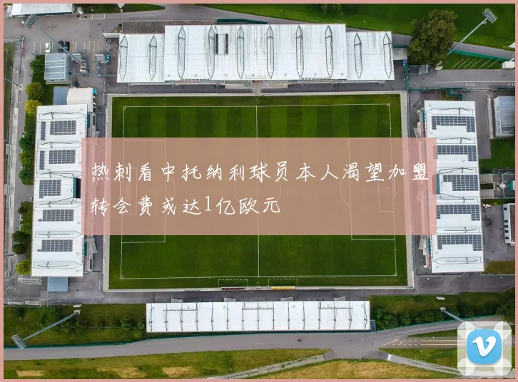 热刺看中托纳利球员本人渴望加盟转会费或达1亿欧元