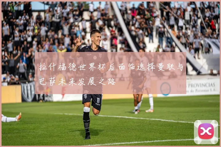 拉什福德世界杯后面临选择曼联与巴萨未来发展之路