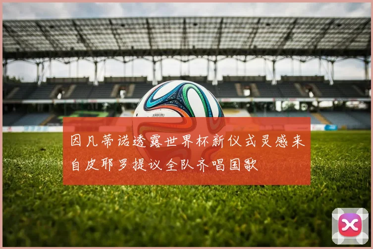 因凡蒂诺透露世界杯新仪式灵感来自皮耶罗提议全队齐唱国歌