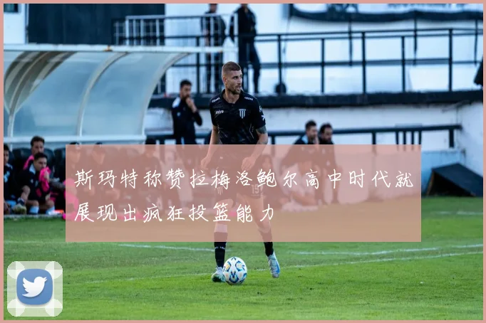斯玛特称赞拉梅洛鲍尔高中时代就展现出疯狂投篮能力