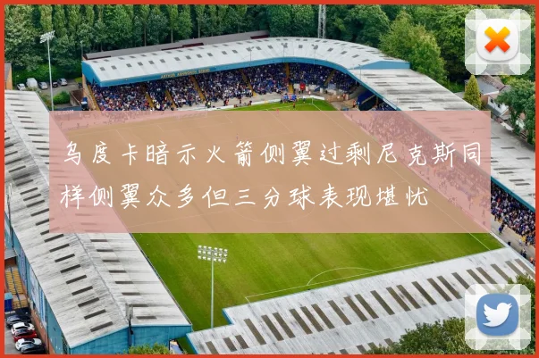 乌度卡暗示火箭侧翼过剩尼克斯同样侧翼众多但三分球表现堪忧