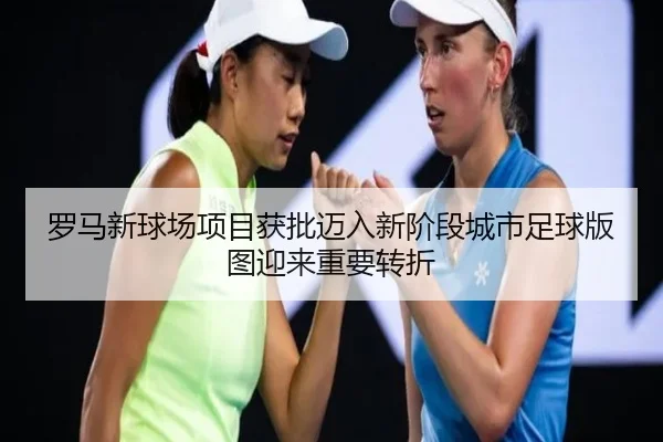 罗马新球场项目获批迈入新阶段城市足球版图迎来重要转折 - ACMilanSports